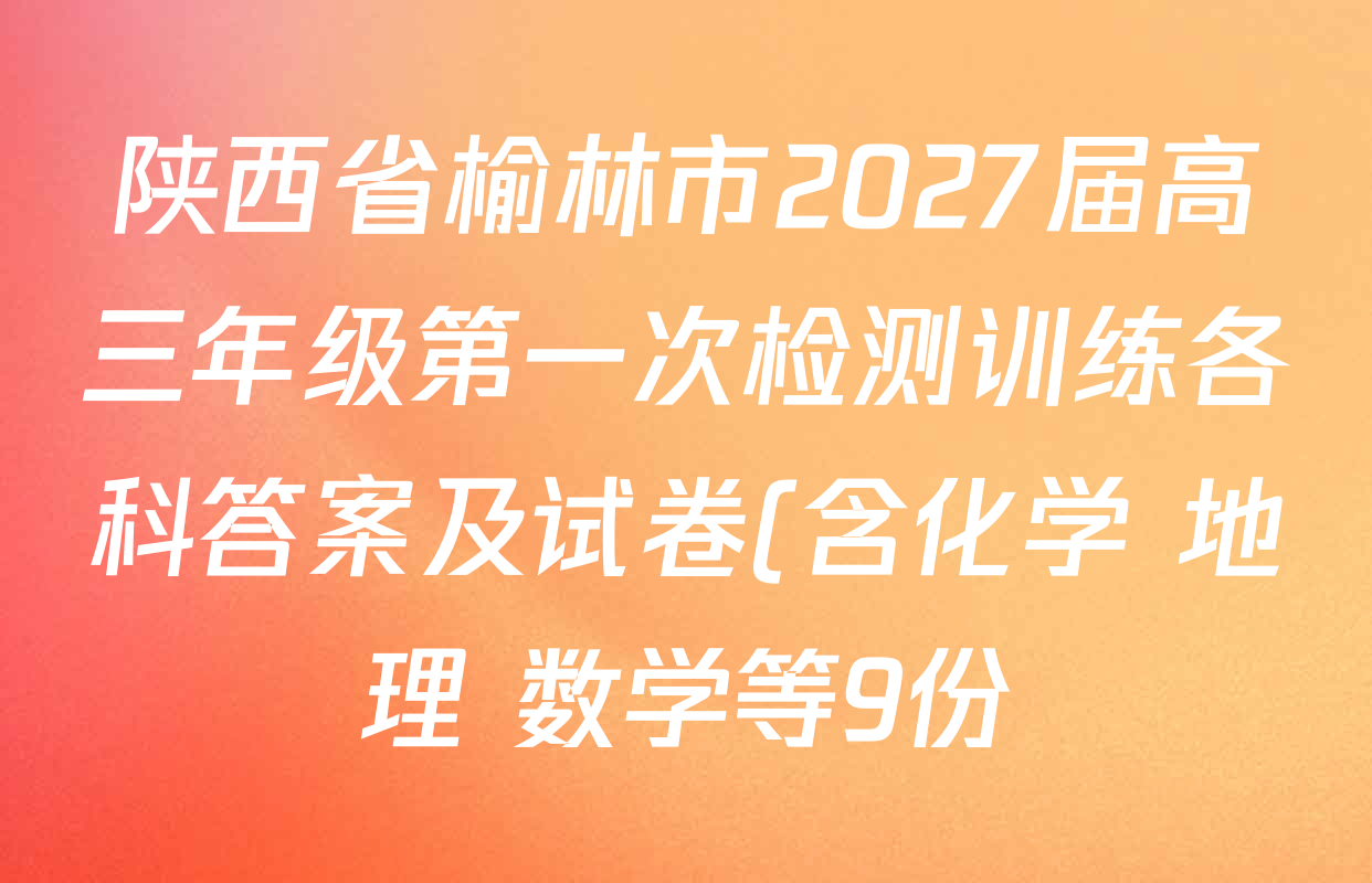 陕西省榆林市2027届高三年级第一次检测训练各科答案及试卷(含化学 地理 数学等9份) 陕西省榆林市2027届高三年级第一次检测训练各科答案及试卷(含化学 地理 数学等9份)